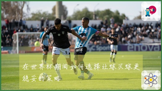 在世界杯期间如何选择让球买球更稳妥的策略