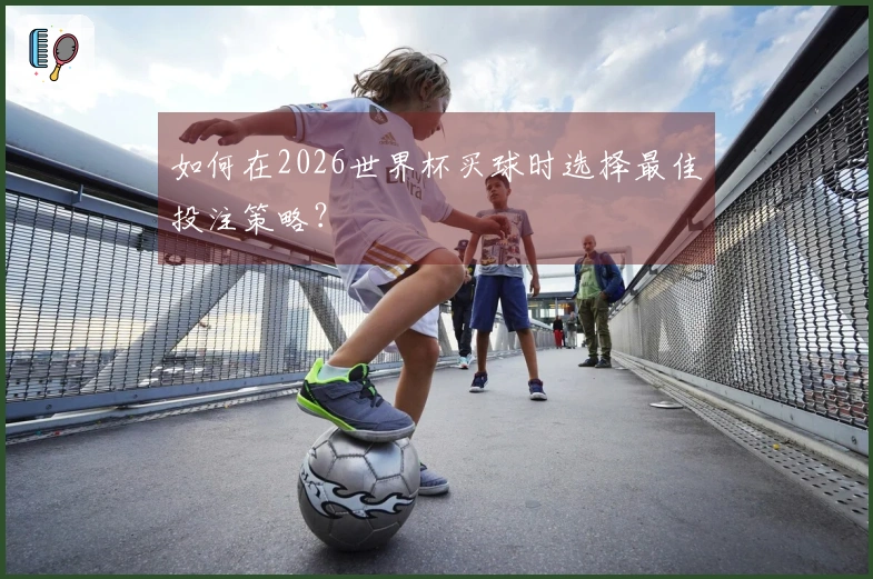 如何在2026世界杯买球时选择最佳投注策略？