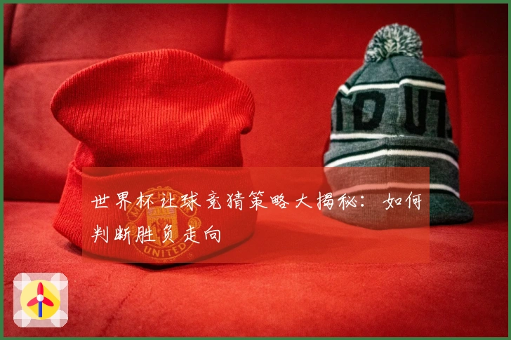 世界杯让球竞猜策略大揭秘：如何判断胜负走向