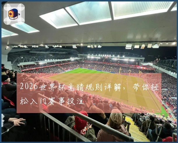 2026世界杯竞猜规则详解，带你轻松入门赛事投注