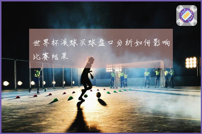 世界杯滚球买球盘口分析如何影响比赛结果