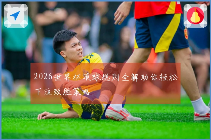 2026世界杯滚球规则全解助你轻松下注致胜策略
