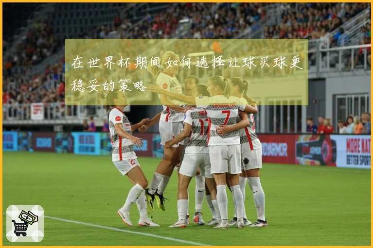 在世界杯期间如何选择让球买球更稳妥的策略